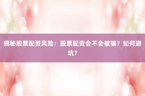 揭秘股票配资风险：股票配资会不会被骗？如何避坑？