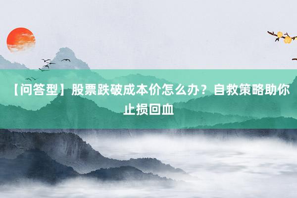 【问答型】股票跌破成本价怎么办？自救策略助你止损回血