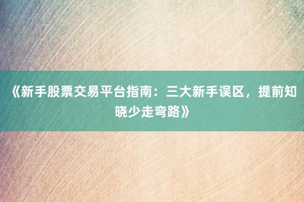 《新手股票交易平台指南：三大新手误区，提前知晓少走弯路》