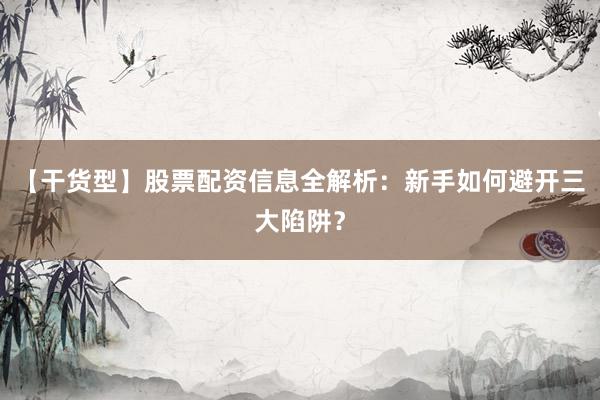 【干货型】股票配资信息全解析：新手如何避开三大陷阱？